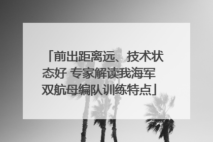 前出距离远、技术状态好 专家解读我海军双航母编队训练特点