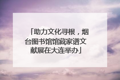 助力文化寻根，烟台图书馆馆藏家谱文献展在大连举办