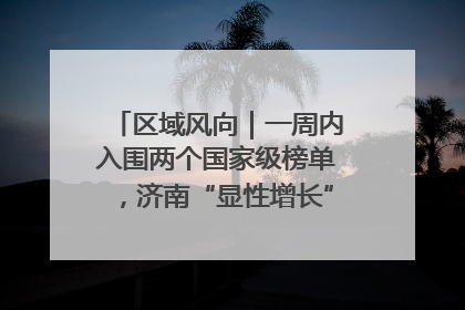 区域风向｜一周内入围两个国家级榜单，济南“显性增长”刷新城市影响力