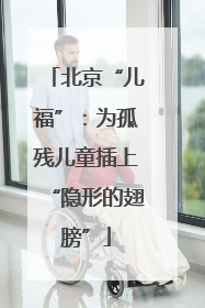 北京“儿福”：为孤残儿童插上“隐形的翅膀”