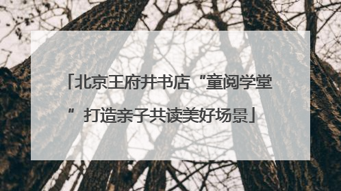 北京王府井书店“童阅学堂”打造亲子共读美好场景