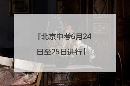北京中考6月24日至25日进行