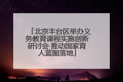 北京丰台区举办义务教育课程实施创新研讨会 推动国家育人蓝图落地