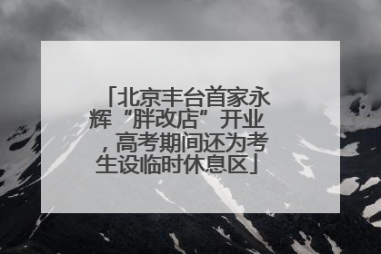 北京丰台首家永辉“胖改店”开业，高考期间还为考生设临时休息区