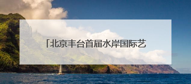 北京丰台首届水岸国际艺术节开幕 凉水河畔奏响艺术与生态 “交响曲”
