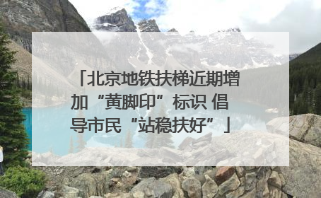 北京地铁扶梯近期增加“黄脚印”标识 倡导市民“站稳扶好”