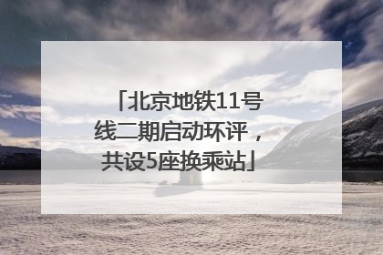 北京地铁11号线二期启动环评，共设5座换乘站