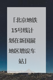 北京地铁15号线计划在新国展地区增设车站
