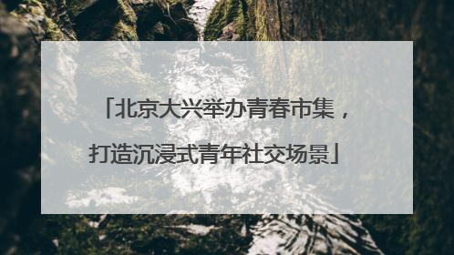 北京大兴举办青春市集，打造沉浸式青年社交场景