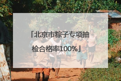 北京市粽子专项抽检合格率100%