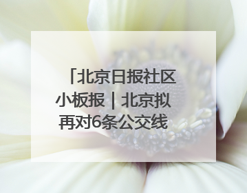 北京日报社区小板报｜北京拟再对6条公交线路优化调整