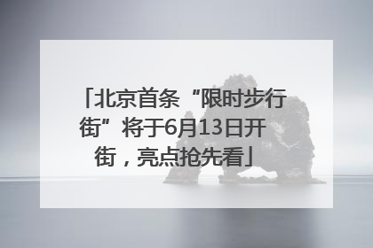 北京首条“限时步行街”将于6月13日开街，亮点抢先看