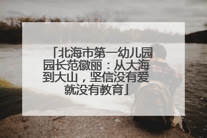 北海市第一幼儿园园长范徽丽：从大海到大山，坚信没有爱就没有教育