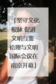 坚守文化根脉 促进文明互鉴 伦理与文明国际会议在南京开幕