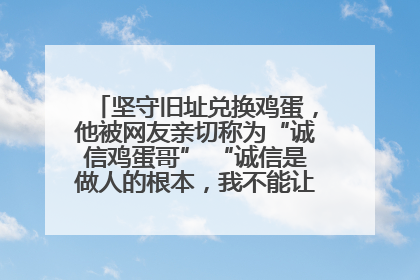 坚守旧址兑换鸡蛋，他被网友亲切称为“诚信鸡蛋哥” “诚信是做人的根本，我不能让人戳脊梁骨”