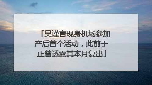 吴谨言现身机场参加产后首个活动，此前于正曾透露其本月复出