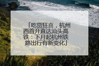 吃货狂喜，杭州西首开直达汕头高铁：下月起杭州铁路出行有新变化