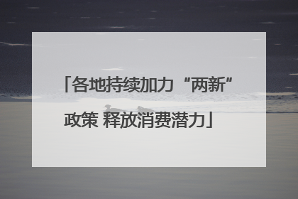 各地持续加力“两新”政策 释放消费潜力