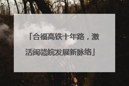 合福高铁十年路，激活闽赣皖发展新脉络