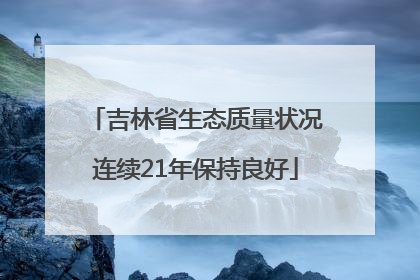 吉林省生态质量状况连续21年保持良好
