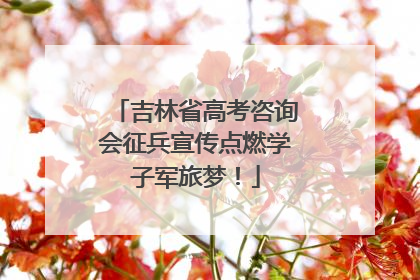 吉林省高考咨询会征兵宣传点燃学子军旅梦！