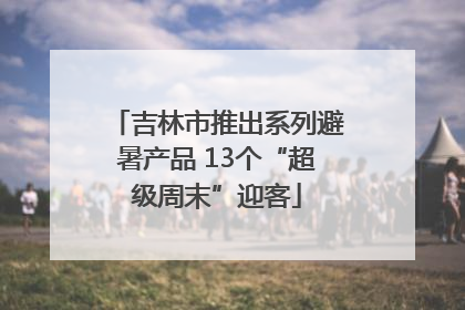 吉林市推出系列避暑产品 13个“超级周末”迎客