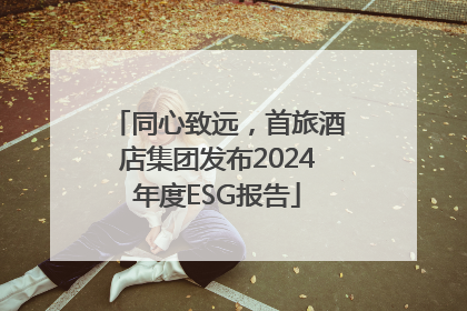 同心致远，首旅酒店集团发布2024年度ESG报告