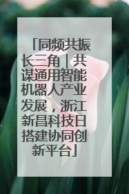 同频共振长三角｜共谋通用智能机器人产业发展，浙江新昌科技日搭建协同创新平台