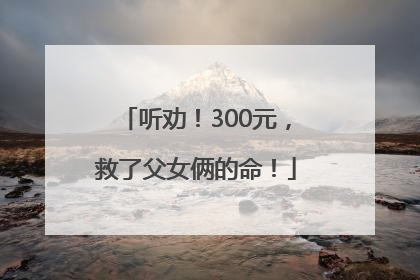 听劝！300元，救了父女俩的命！