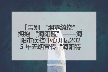 告别 “烟雾缭绕”，拥抱 “海阳蓝”——海阳市疾控中心开展2025 年无烟宣传“海阳特色”实践记录