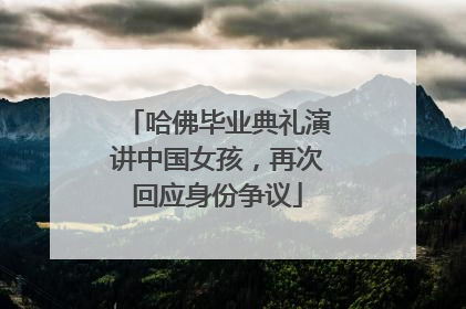 哈佛毕业典礼演讲中国女孩，再次回应身份争议