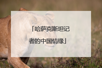 哈萨克斯坦记者的中国情缘