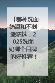 哪种洗面奶温和不刺激精选，2025洗面奶哪个品牌的好推荐！