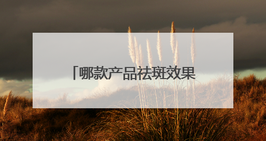 哪款产品祛斑效果好？真实有效，口碑好回报功效型产品