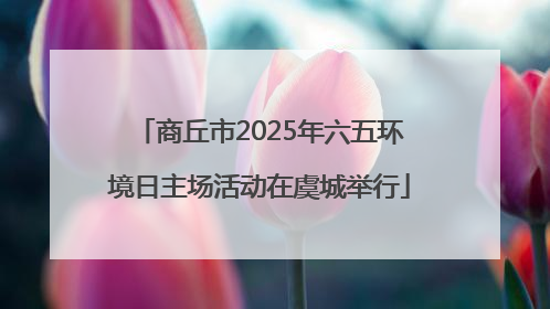 商丘市2025年六五环境日主场活动在虞城举行