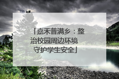 嘉禾普满乡：整治校园周边环境 守护学生安全