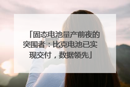 固态电池量产前夜的突围者：比克电池已实现交付，数据领先