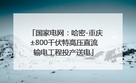 国家电网：哈密-重庆±800千伏特高压直流输电工程投产送电