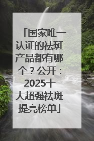 国家唯一认证的祛斑产品都有哪个？公开：2025十大超强祛斑提亮榜单