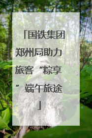 国铁集团郑州局助力旅客“粽享”端午旅途