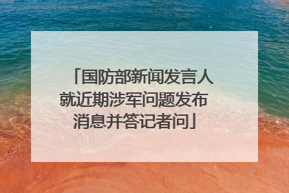 国防部新闻发言人就近期涉军问题发布消息并答记者问