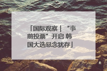 国际观察｜“事前投票”开启 韩国大选悬念犹存