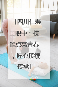 四川仁寿二职中：技能点亮青春，匠心接续传承