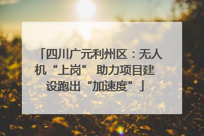 四川广元利州区：无人机“上岗” 助力项目建设跑出“加速度”
