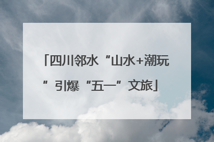四川邻水“山水+潮玩”引爆“五一”文旅