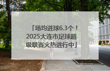 场均进球6.3个！2025大连市足球超级联赛火热进行中