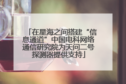 在星海之间搭建“信息通道”中国电科网络通信研究院为天问二号探测器提供支持