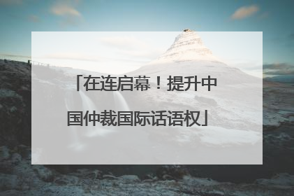 在连启幕！提升中国仲裁国际话语权