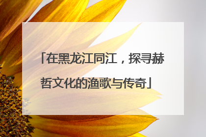 在黑龙江同江，探寻赫哲文化的渔歌与传奇