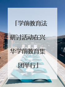 学前教育法研讨活动在兴华学前教育集团举行